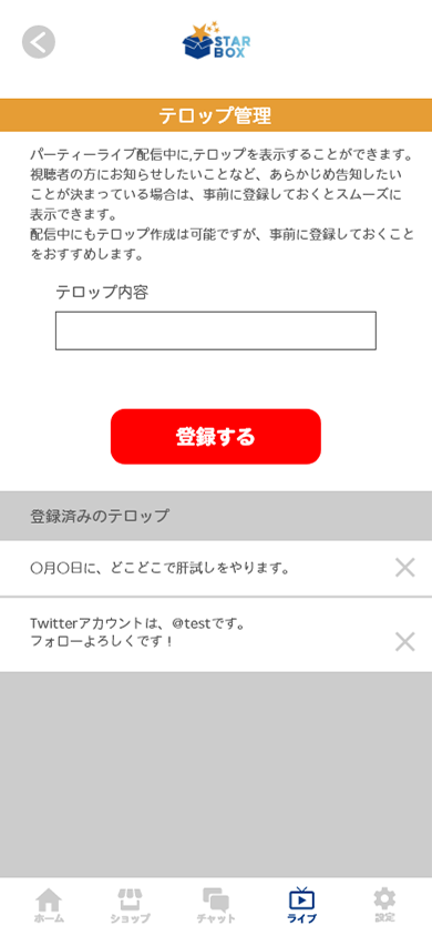 パーティーライブ配信中にテロップを表示することができます。視聴者さんへのお知らせや告知などにご活用頂けます。配信中の登録も可能ですが、事前に登録頂くことで配信準備がスムーズになります。